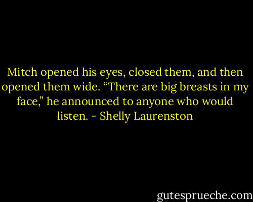 Mitch opened his eyes, closed them, and then opened them wide. “There are big breasts in my face,” he announced to anyone who would listen. - Shelly Laurenston
