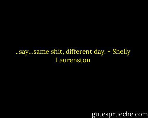 ..say…same shit, different day. - Shelly Laurenston
