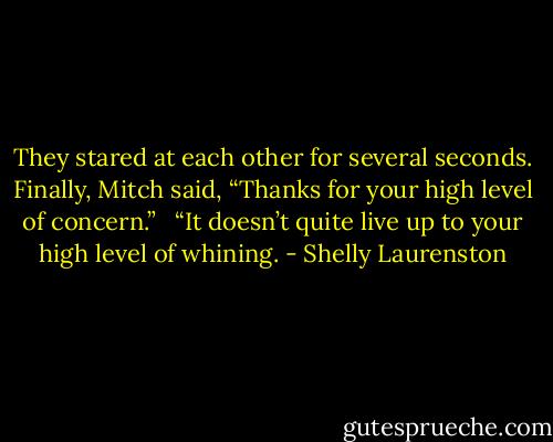 They stared at each other for several seconds. Finally, Mitch said, “Thanks for your high level of concern.” <br /><br />“It doesn’t quite live up to your high level of whining. - Shelly Laurenston