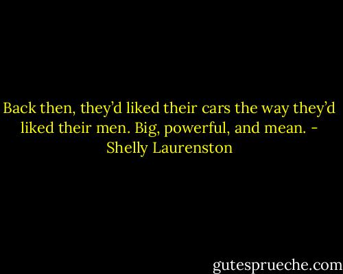 Back then, they’d liked their cars the way they’d liked their men. Big, powerful, and mean. - Shelly Laurenston