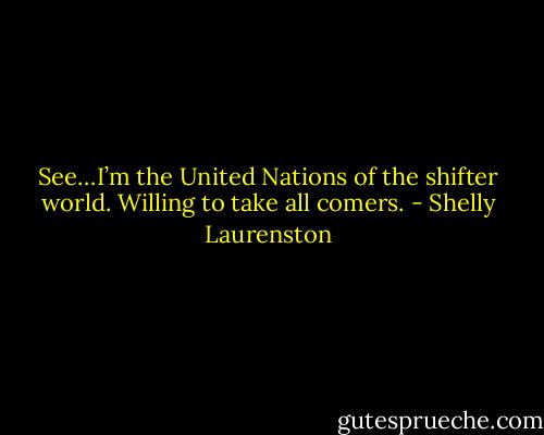 See…I’m the United Nations of the shifter world. Willing to take all comers. - Shelly Laurenston