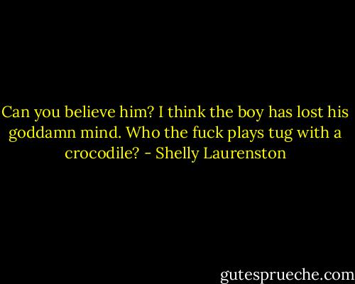 Can you believe him? I think the boy has lost his goddamn mind. Who the fuck plays tug with a crocodile? - Shelly Laurenston