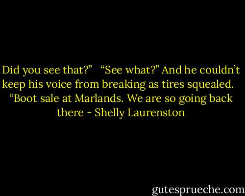 Did you see that?” <br /><br />“See what?” And he couldn’t keep his voice from breaking as tires squealed. <br /><br />“Boot sale at Marlands. We are so going back there - Shelly Laurenston
