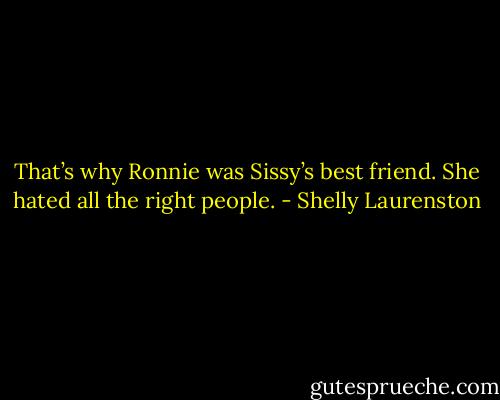 That’s why Ronnie was Sissy’s best friend. She hated all the right people. - Shelly Laurenston