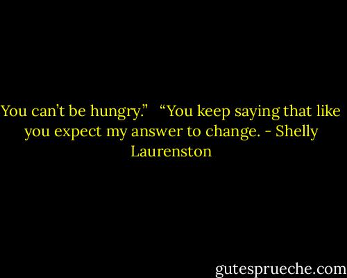You can’t be hungry.” <br /><br />“You keep saying that like you expect my answer to change. - Shelly Laurenston