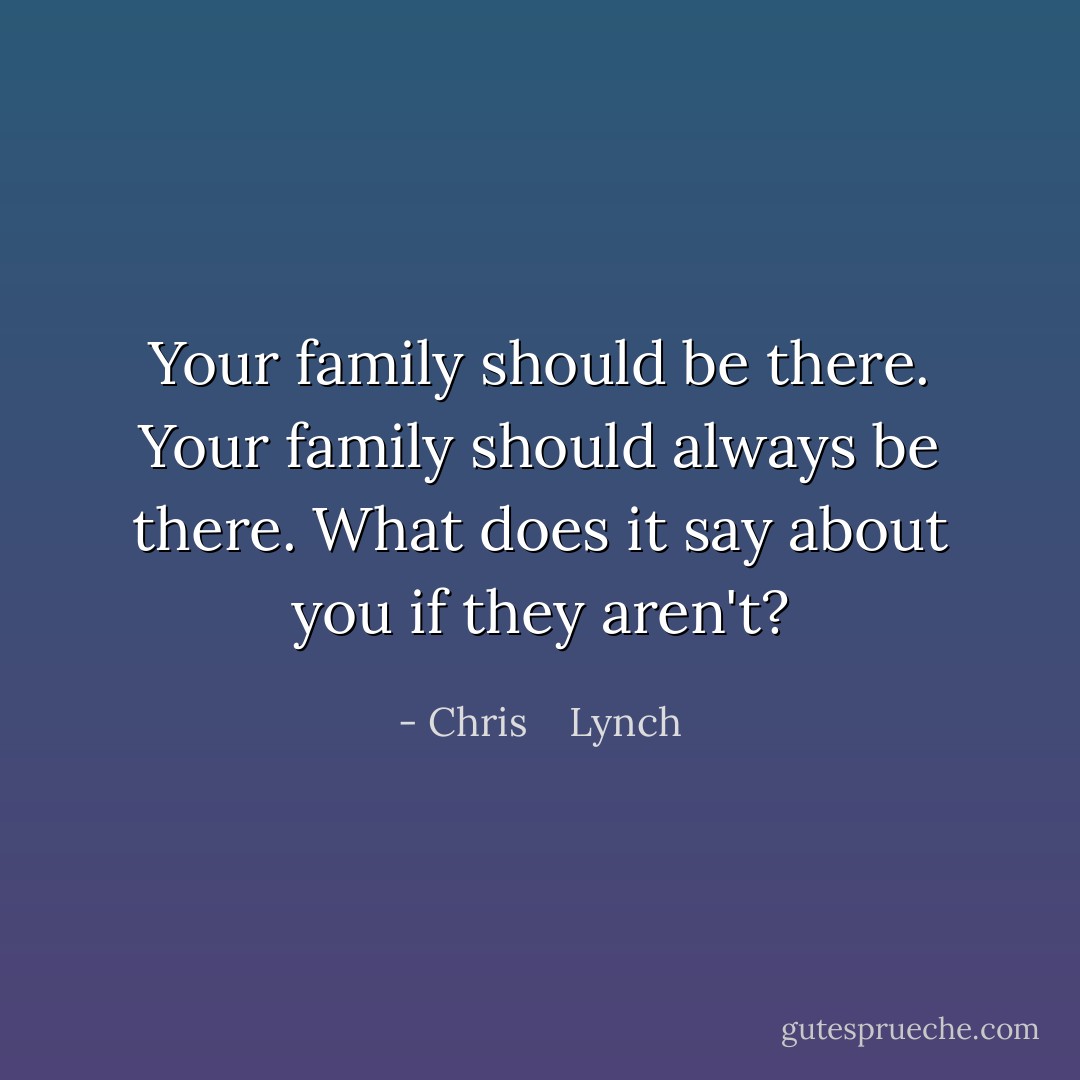 Your family should be there. Your family should always be there. What does it say about you if they aren't? - Chris    Lynch