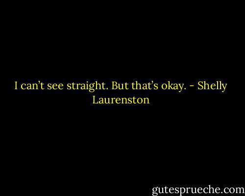 I can’t see straight. But that’s okay. - Shelly Laurenston