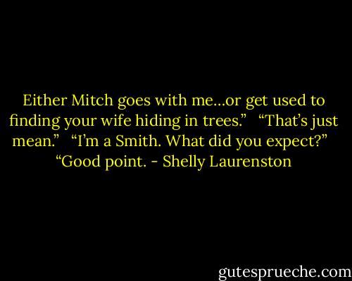 Either Mitch goes with me…or get used to finding your wife hiding in trees.” <br /><br />“That’s just mean.” <br /><br />“I’m a Smith. What did you expect?” <br /><br />“Good point. - Shelly Laurenston