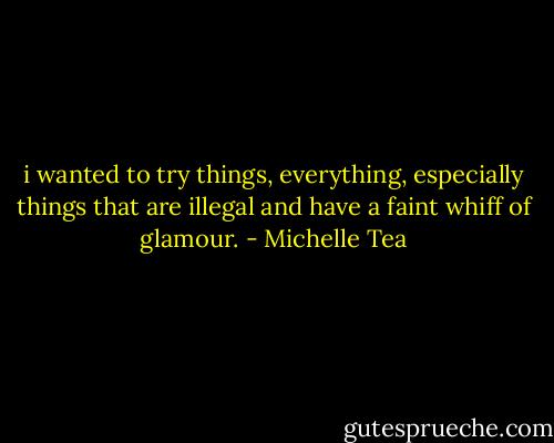 i wanted to try things, everything, especially things that are illegal and have a faint whiff of glamour. - Michelle Tea