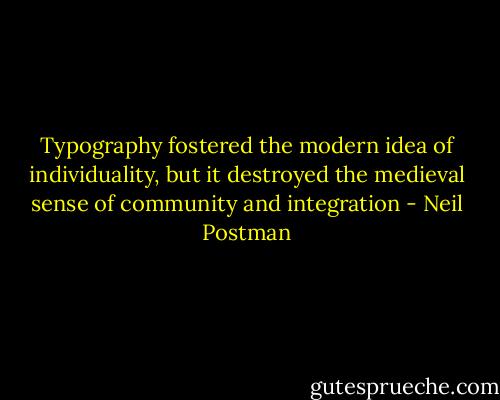 Typography fostered the modern idea of individuality, but it destroyed the medieval sense of community and integration - Neil Postman