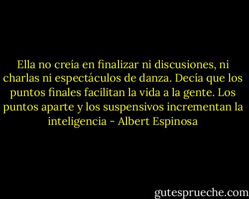Ella no creía en finalizar ni discusiones, ni charlas ni espectáculos de danza. Decía que los puntos finales facilitan la vida a la gente. Los puntos aparte y los suspensivos incrementan la inteligencia - Albert Espinosa