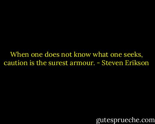When one does not know what one seeks, caution is the surest armour. - Steven Erikson