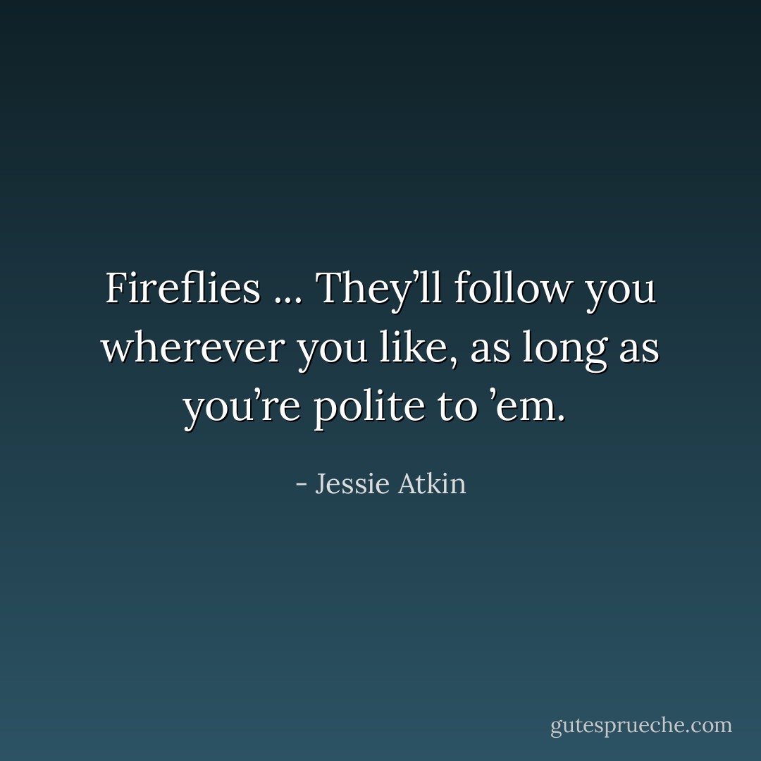 Fireflies ... They’ll follow you wherever you like, as long as you’re polite to ’em.  - Jessie Atkin