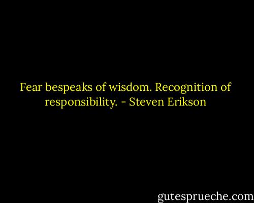 Fear bespeaks of wisdom. Recognition of responsibility. - Steven Erikson
