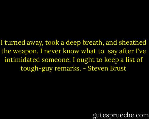 I turned away, took a deep breath, and sheathed the weapon. I never know what to <br />say after I've intimidated someone; I ought to keep a list of tough-guy remarks. - Steven Brust