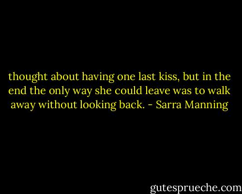 thought about having one last kiss, but in the end the only way she could leave was to walk away without looking back. - Sarra Manning