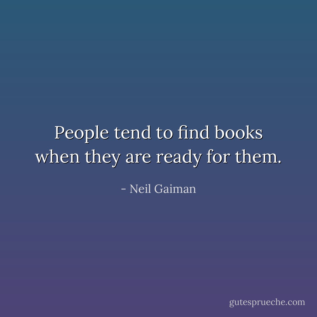 People tend to find books when they are ready for them. - Neil Gaiman