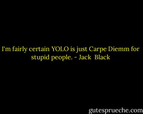 I'm fairly certain YOLO is just Carpe Diemm for stupid people. - Jack  Black