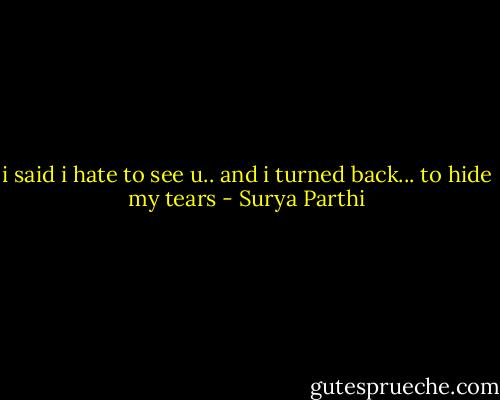 i said i hate to see u..<br />and i turned back...<br />to hide my tears - Surya Parthi
