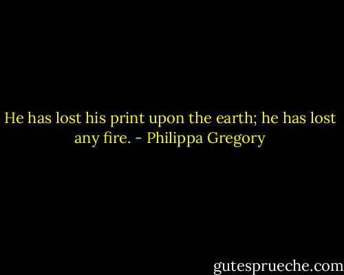 He has lost his print upon the earth; he has lost any fire. - Philippa Gregory