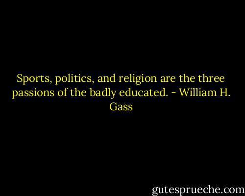 Sports, politics, and religion are the three passions of the badly educated. - William H. Gass