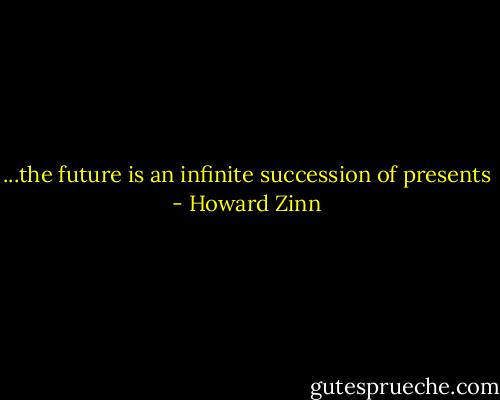 ...the future is an infinite succession of presents - Howard Zinn