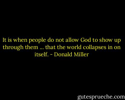 It is when people do not allow God to show up through them ... that the world collapses in on itself. - Donald Miller
