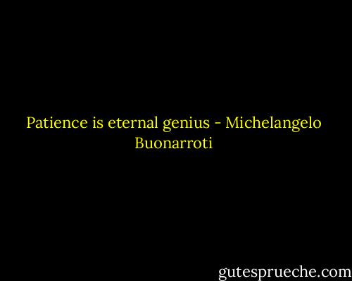 Patience is eternal genius - Michelangelo Buonarroti