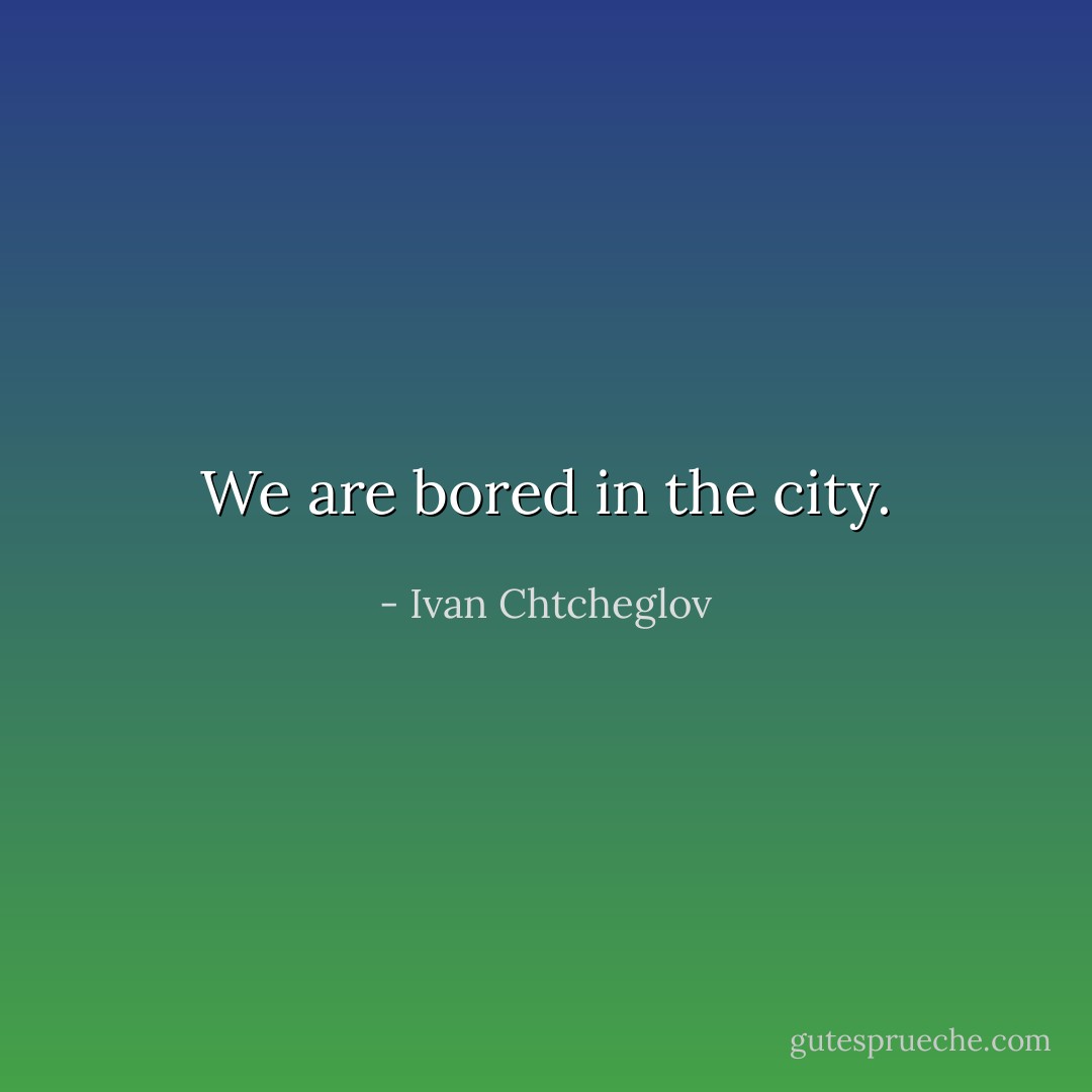 We are bored in the city. - Ivan Chtcheglov