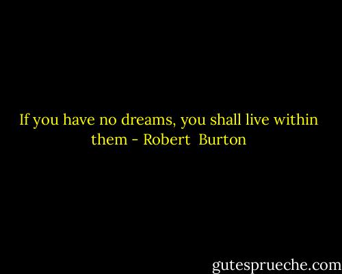 If you have no dreams, you shall live within them - Robert  Burton