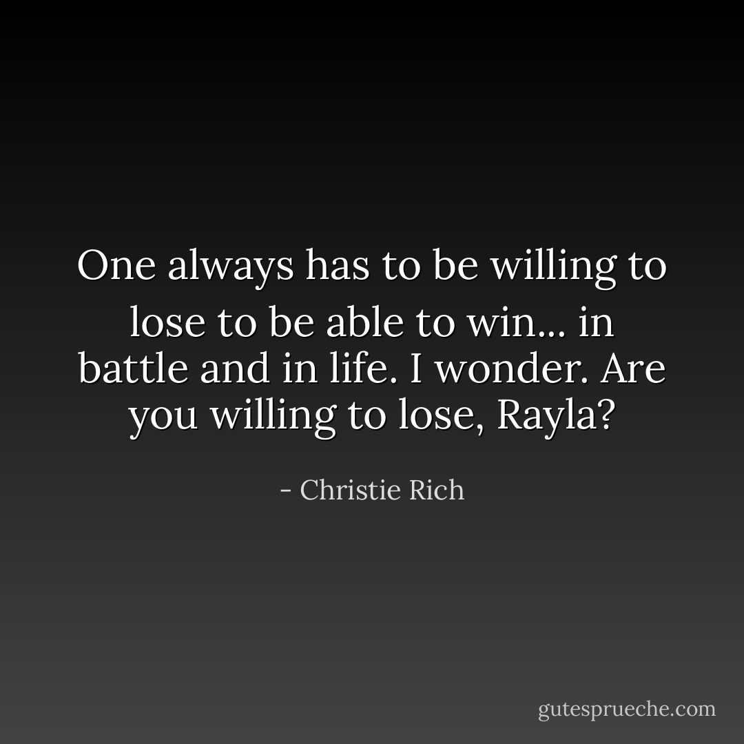 One always has to be willing to lose to be able to win... in battle and in life. I wonder. Are you willing to lose, Rayla? - Christie Rich