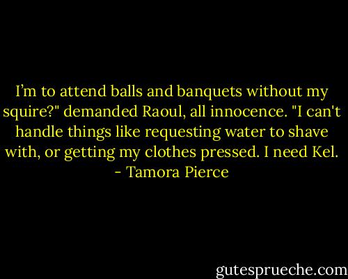 I’m to attend balls and banquets without my squire?" demanded Raoul, all innocence. "I can't handle things like requesting water to shave with, or getting my clothes pressed. I need Kel. - Tamora Pierce