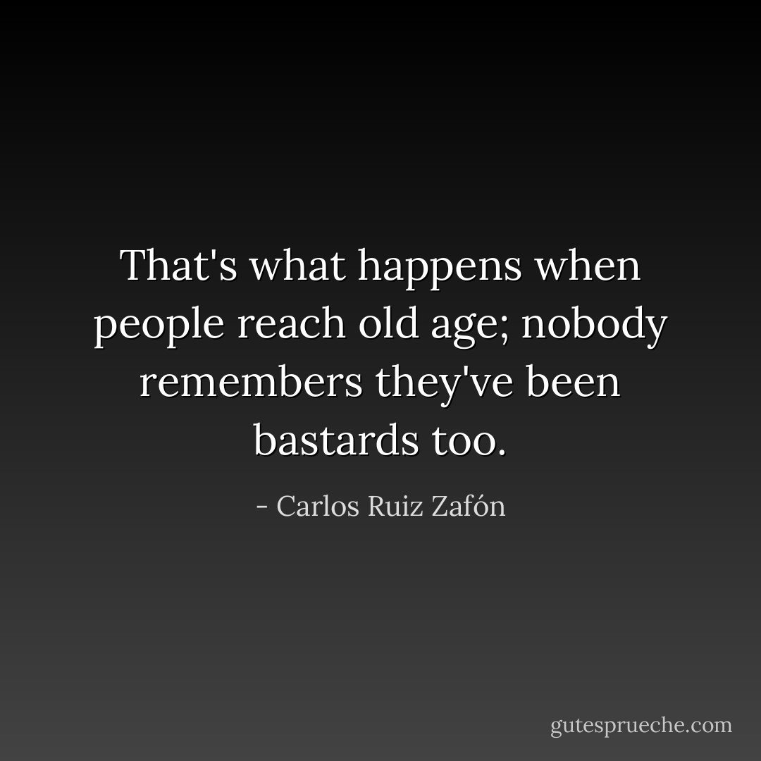 That's what happens when people reach old age; nobody remembers they've been bastards too. - Carlos Ruiz Zafón