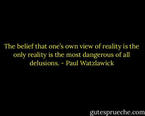 The belief that one’s own view of reality is the only reality is the most dangerous of all delusions. - Paul Watzlawick