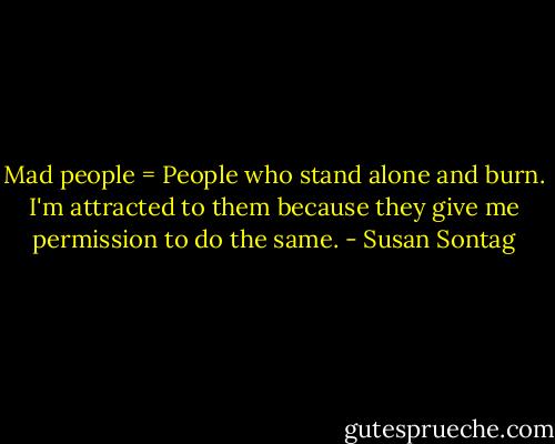 Mad people = People who stand alone and burn.<br />I'm attracted to them because they give me permission to do the same. - Susan Sontag