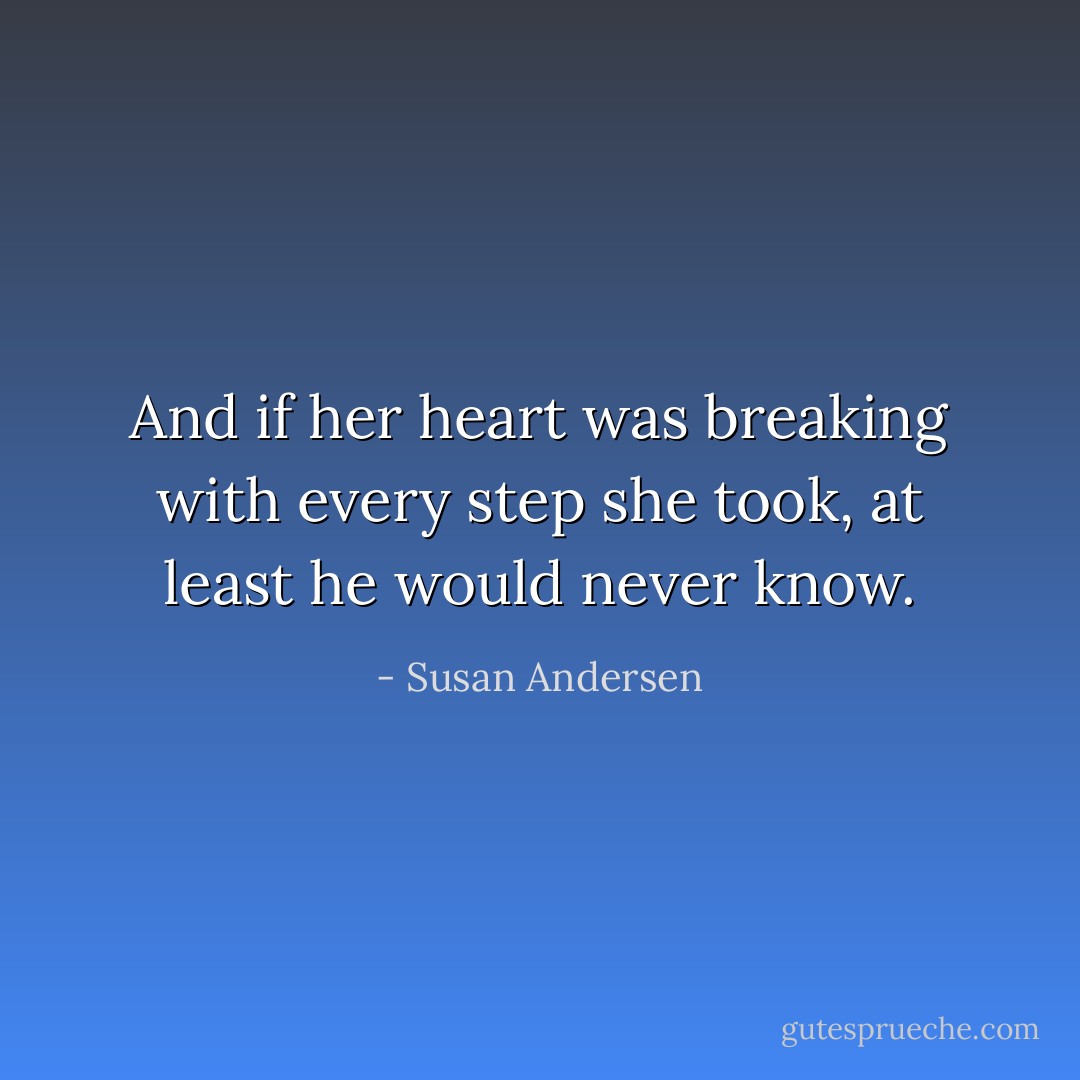 And if her heart was breaking with every step she took, at least he would never know. - Susan Andersen