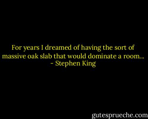 For years I dreamed of having the sort of massive oak slab that would dominate a room... - Stephen King