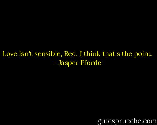 Love isn't sensible, Red. I think that's the point. - Jasper Fforde