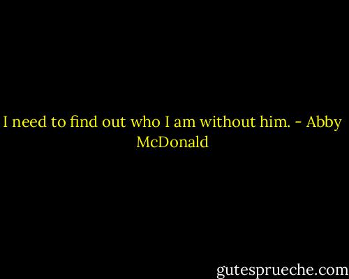 I need to find out who I am without him. - Abby McDonald