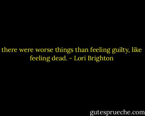 there were worse things than feeling guilty, like feeling dead. - Lori Brighton