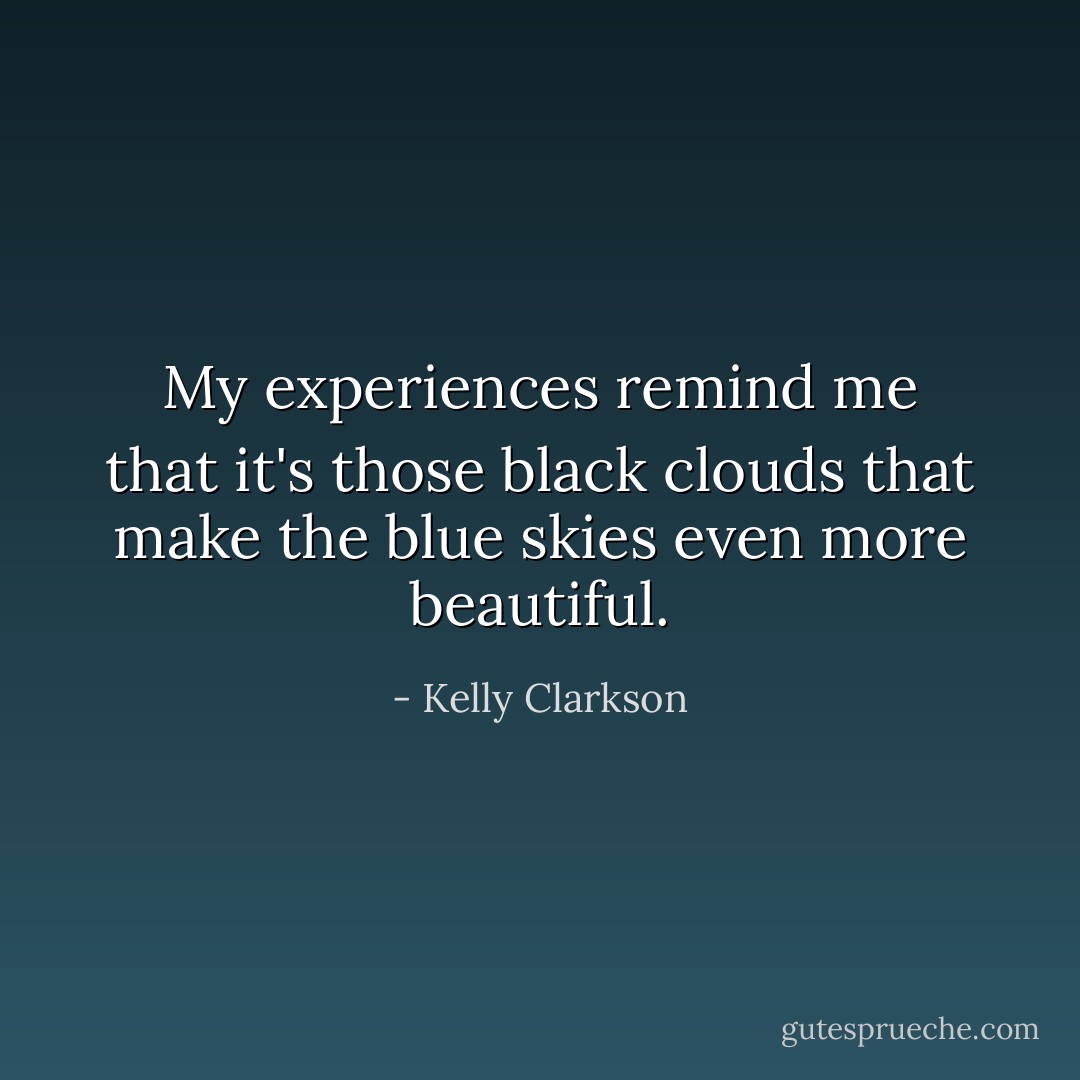 My experiences remind me that it's those black clouds that make the blue skies even more beautiful. - Kelly Clarkson