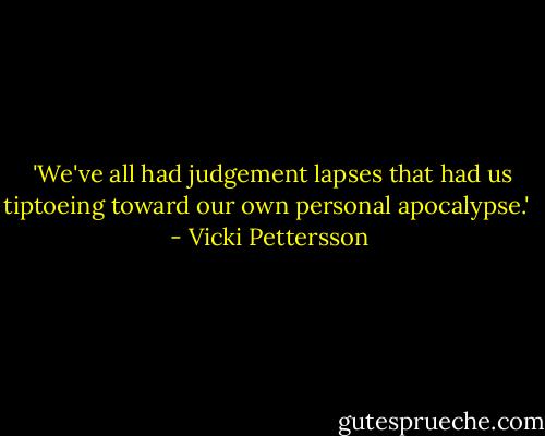  'We've all had judgement lapses that had us tiptoeing toward our own personal apocalypse.'  - Vicki Pettersson