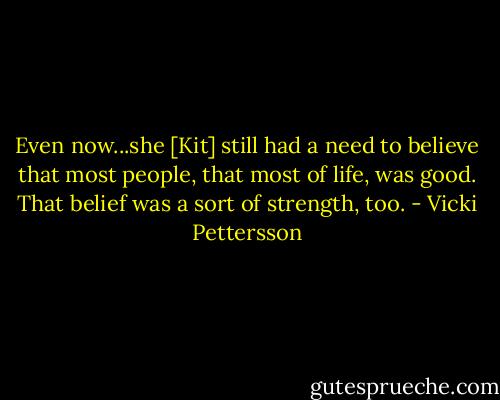 Even now...she [Kit] still had a need to believe that most people, that most of life, was good. That belief was a sort of strength, too. - Vicki Pettersson