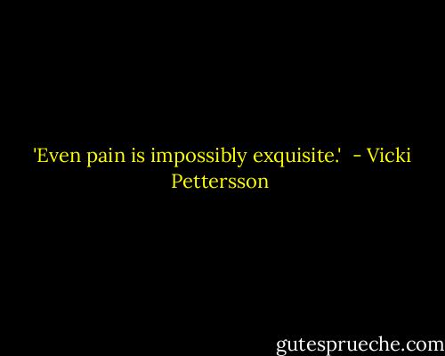  'Even pain is impossibly exquisite.'  - Vicki Pettersson