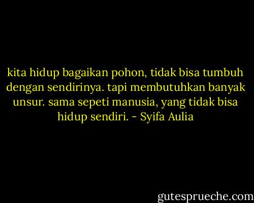 kita hidup bagaikan pohon, tidak bisa tumbuh dengan sendirinya. tapi membutuhkan banyak unsur. sama sepeti manusia, yang tidak bisa hidup sendiri. - Syifa Aulia