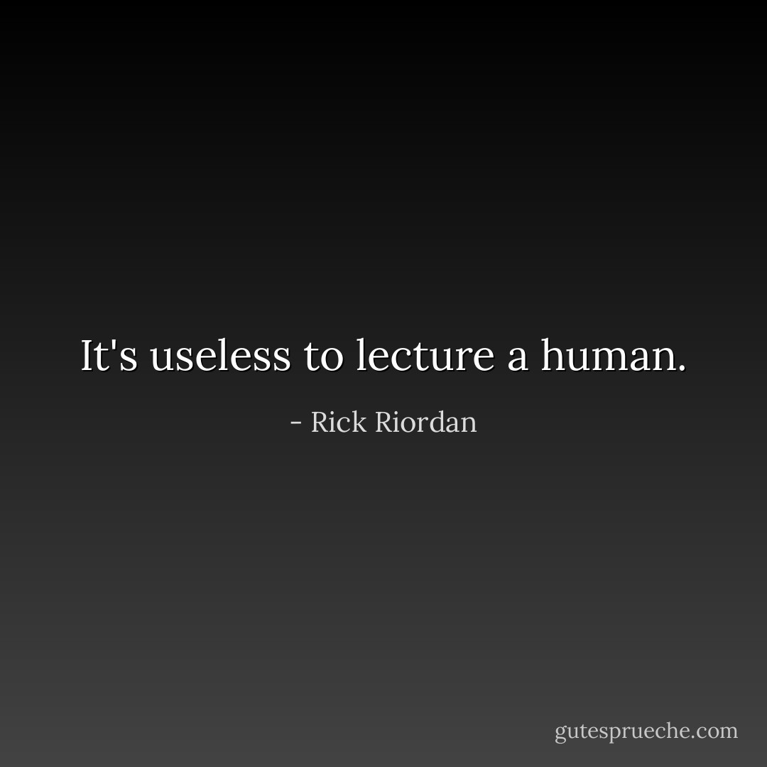 It's useless to lecture a human. - Rick Riordan