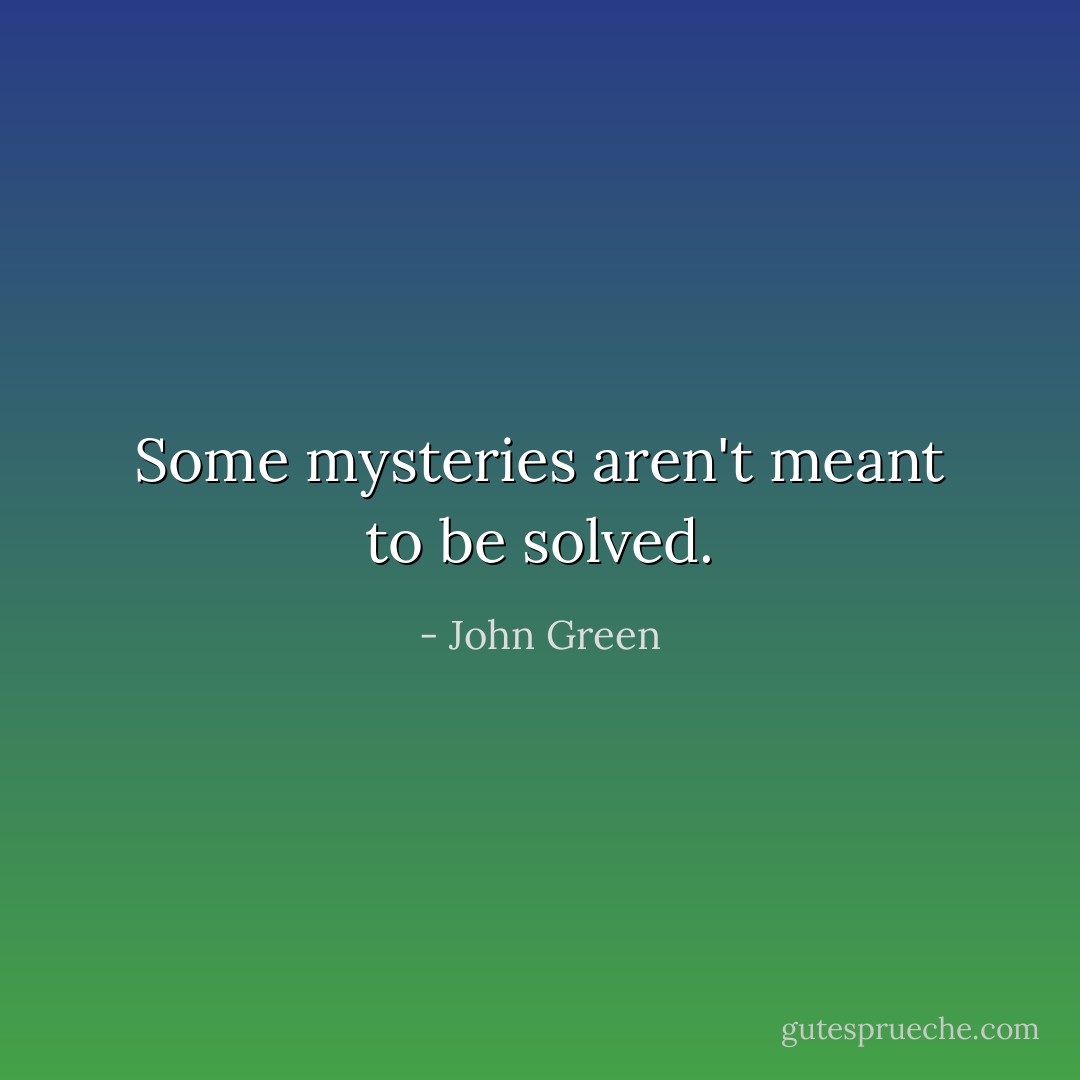 Some mysteries aren't meant to be solved. - John Green