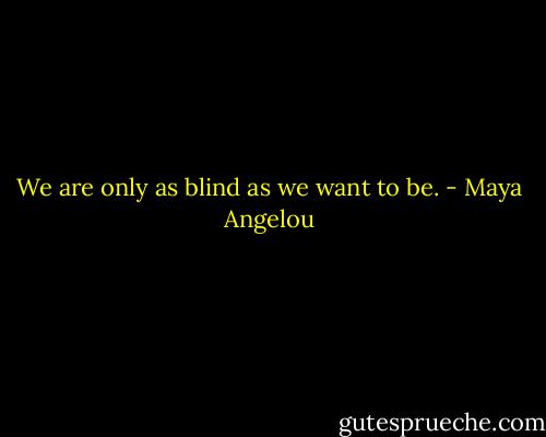 We are only as blind as we want to be. - Maya Angelou