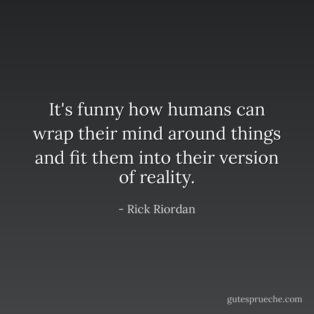 It's funny how humans can wrap their mind around things and fit them into their version of reality. - Rick Riordan