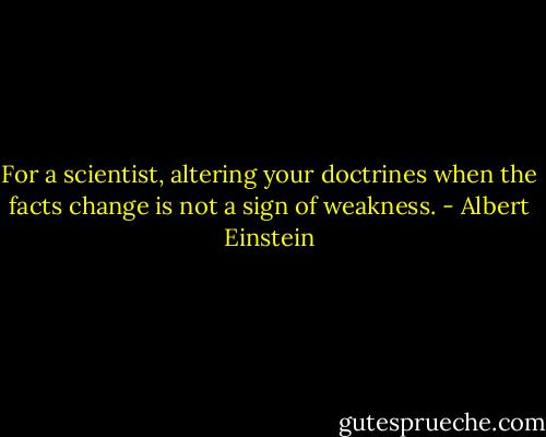For a scientist, altering your doctrines when the facts change is not a sign of weakness. - Albert Einstein